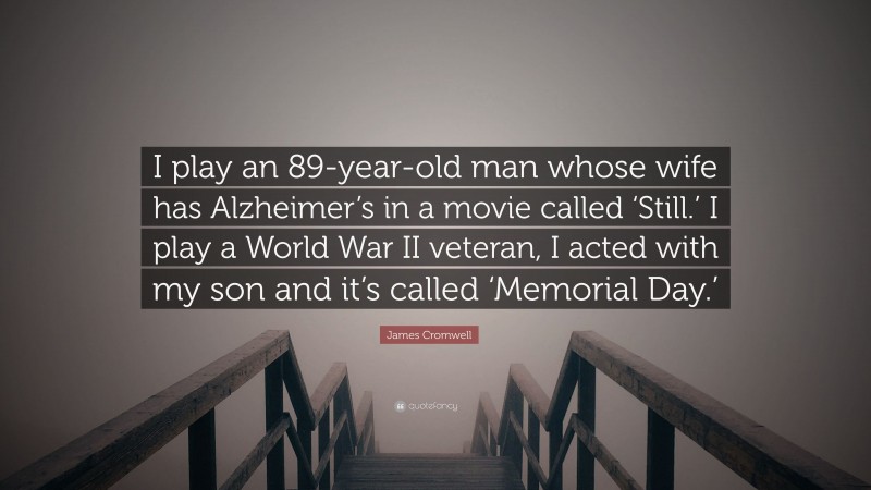 James Cromwell Quote: “I play an 89-year-old man whose wife has Alzheimer’s in a movie called ‘Still.’ I play a World War II veteran, I acted with my son and it’s called ‘Memorial Day.’”