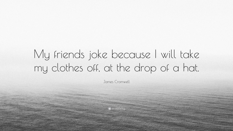 James Cromwell Quote: “My friends joke because I will take my clothes off, at the drop of a hat.”