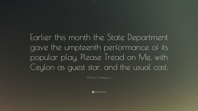 William F. Buckley Jr. Quote: “Earlier this month the State Department gave the umpteenth performance of its popular play, Please Tread on Me, with Ceylon as guest star, and the usual cast.”