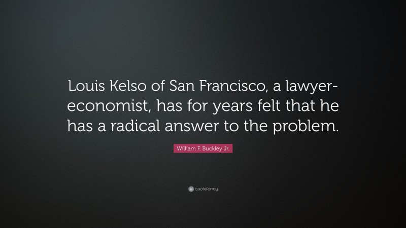 William F. Buckley Jr. Quote: “Louis Kelso of San Francisco, a lawyer-economist, has for years felt that he has a radical answer to the problem.”