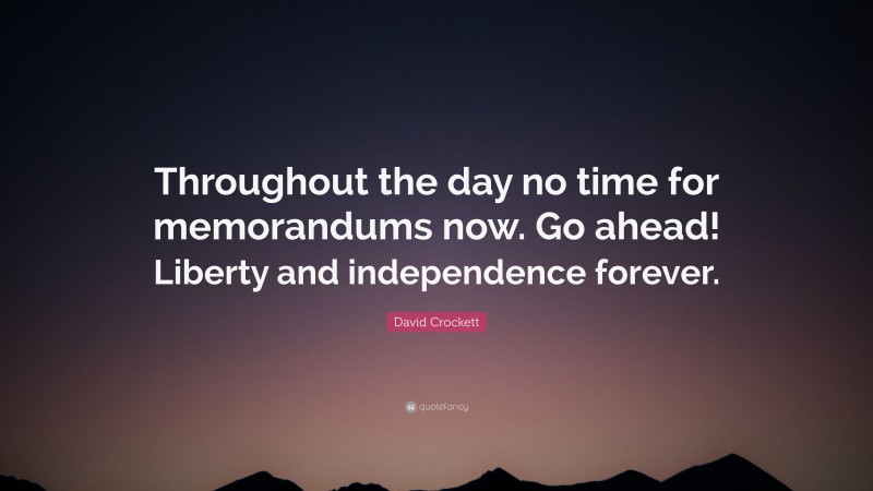 David Crockett Quote: “Throughout the day no time for memorandums now. Go ahead! Liberty and independence forever.”