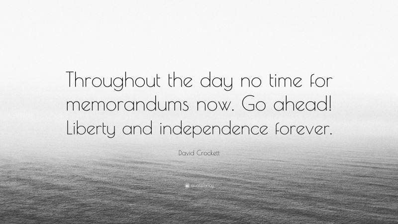 David Crockett Quote: “Throughout the day no time for memorandums now. Go ahead! Liberty and independence forever.”