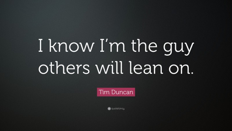 Tim Duncan Quote: “I know I’m the guy others will lean on.”