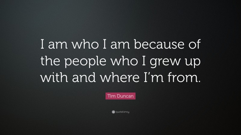 Tim Duncan Quote: “I am who I am because of the people who I grew up with and where I’m from.”