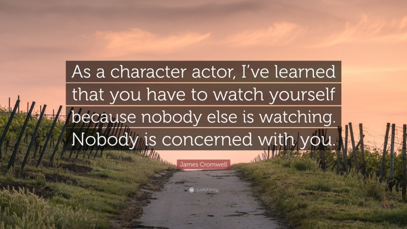 James Cromwell Quote: “As a character actor, I’ve learned that you have to watch yourself because nobody else is watching. Nobody is concerned with you.”