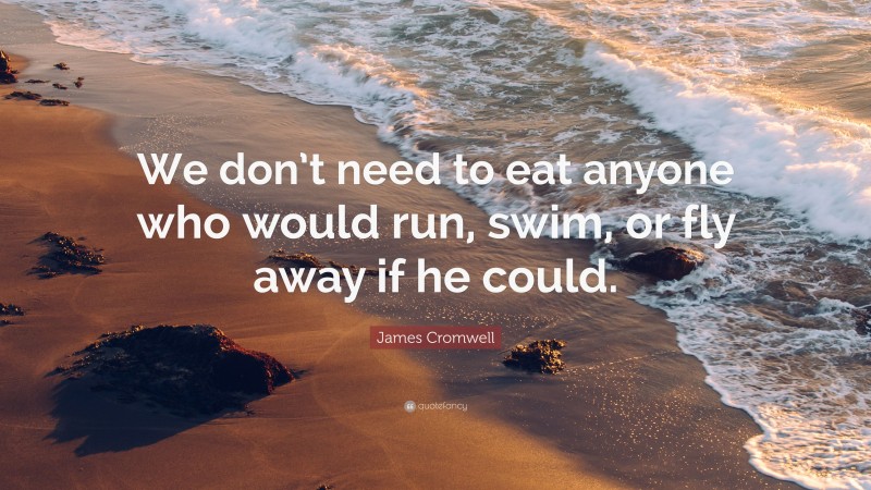 James Cromwell Quote: “We don’t need to eat anyone who would run, swim, or fly away if he could.”