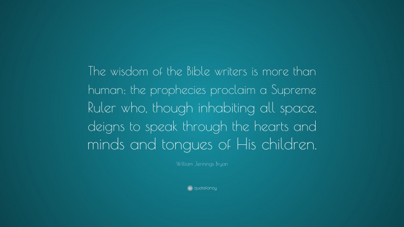 William Jennings Bryan Quote: “The wisdom of the Bible writers is more than human; the prophecies proclaim a Supreme Ruler who, though inhabiting all space, deigns to speak through the hearts and minds and tongues of His children.”