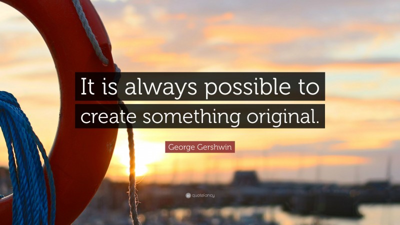 George Gershwin Quote: “It is always possible to create something original.”