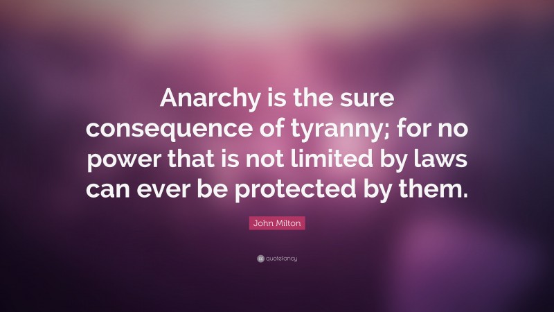 John Milton Quote: “Anarchy is the sure consequence of tyranny; for no power that is not limited by laws can ever be protected by them.”