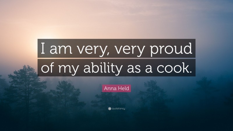 Anna Held Quote: “I am very, very proud of my ability as a cook.”
