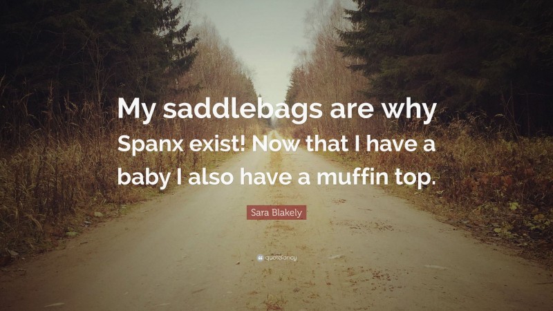 Sara Blakely Quote: “My saddlebags are why Spanx exist! Now that I have a baby I also have a muffin top.”