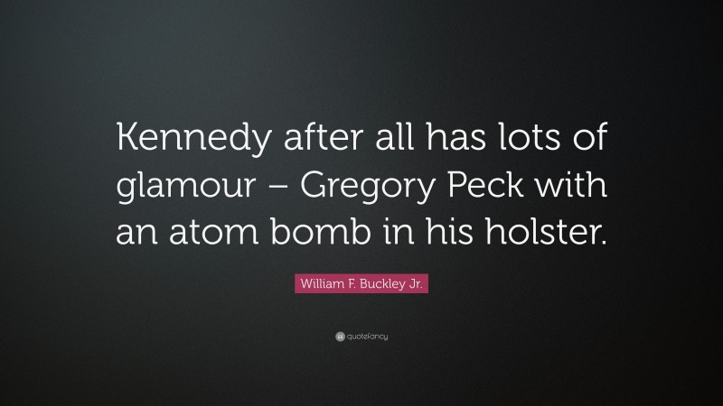 William F. Buckley Jr. Quote: “Kennedy after all has lots of glamour – Gregory Peck with an atom bomb in his holster.”