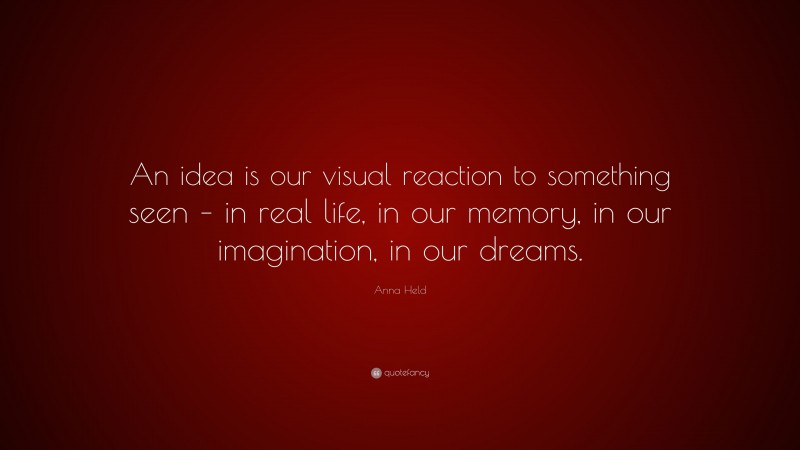 Anna Held Quote: “An idea is our visual reaction to something seen – in real life, in our memory, in our imagination, in our dreams.”