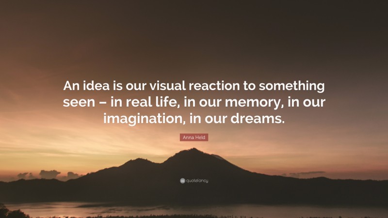 Anna Held Quote: “An idea is our visual reaction to something seen – in real life, in our memory, in our imagination, in our dreams.”