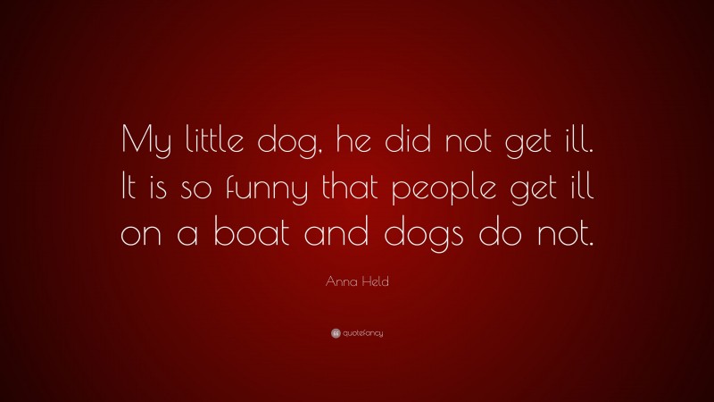 Anna Held Quote: “My little dog, he did not get ill. It is so funny that people get ill on a boat and dogs do not.”