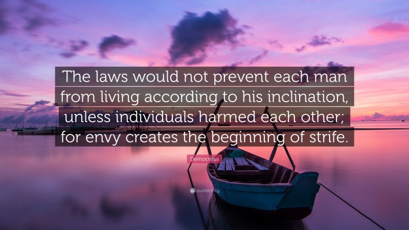 Democritus Quote: “The laws would not prevent each man from living according to his inclination, unless individuals harmed each other; for envy creates the beginning of strife.”