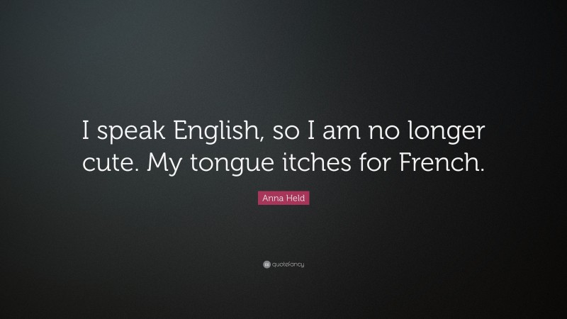 Anna Held Quote: “I speak English, so I am no longer cute. My tongue itches for French.”