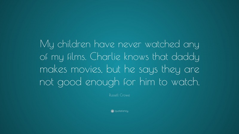 Russell Crowe Quote: “My children have never watched any of my films. Charlie knows that daddy makes movies, but he says they are not good enough for him to watch.”