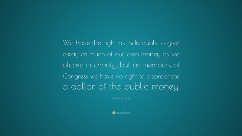 David Crockett Quote: “We have the right as individuals to give away as much of our own money as we please in charity; but as members of Congress we have no right to appropriate a dollar of the public money.”