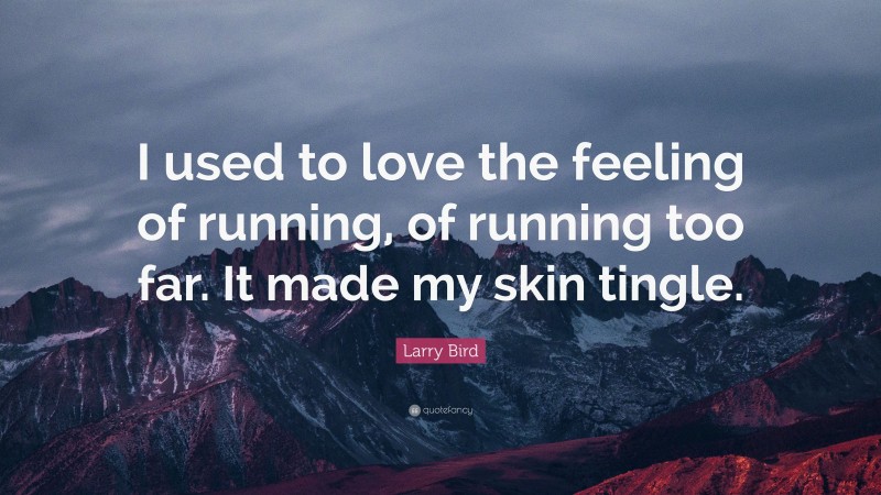 Larry Bird Quote: “I used to love the feeling of running, of running too far. It made my skin tingle.”