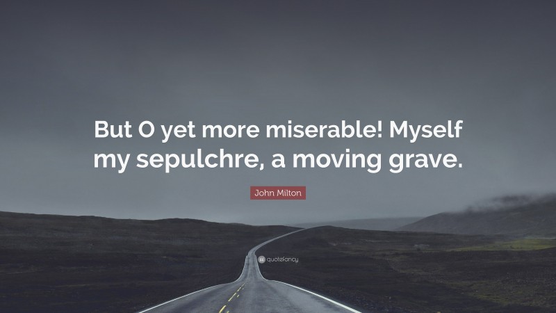 John Milton Quote: “But O yet more miserable! Myself my sepulchre, a moving grave.”