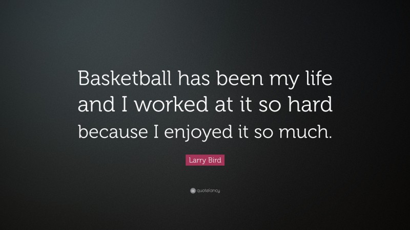 Larry Bird Quote: “Basketball has been my life and I worked at it so hard because I enjoyed it so much.”