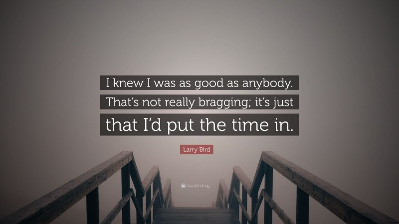 Larry Bird Quote: “I knew I was as good as anybody. That’s not really bragging; it’s just that I’d put the time in.”