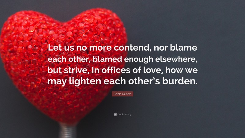 John Milton Quote: “Let us no more contend, nor blame each other, blamed enough elsewhere, but strive, In offices of love, how we may lighten each other’s burden.”