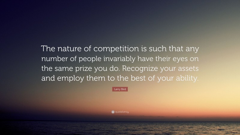 Larry Bird Quote: “The nature of competition is such that any number of people invariably have their eyes on the same prize you do. Recognize your assets and employ them to the best of your ability.”