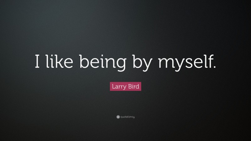 Larry Bird Quote: “I like being by myself.”