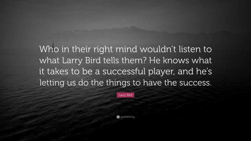 Larry Bird Quote: “Who in their right mind wouldn’t listen to what Larry Bird tells them? He knows what it takes to be a successful player, and he’s letting us do the things to have the success.”