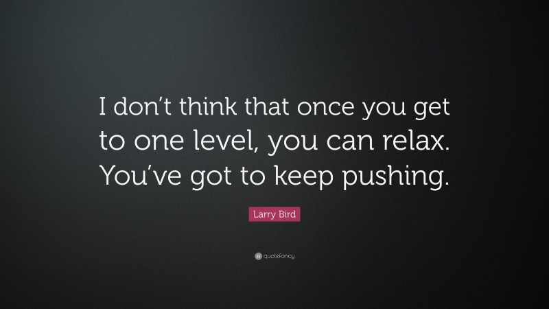 Larry Bird Quote: “I don’t think that once you get to one level, you can relax. You’ve got to keep pushing.”