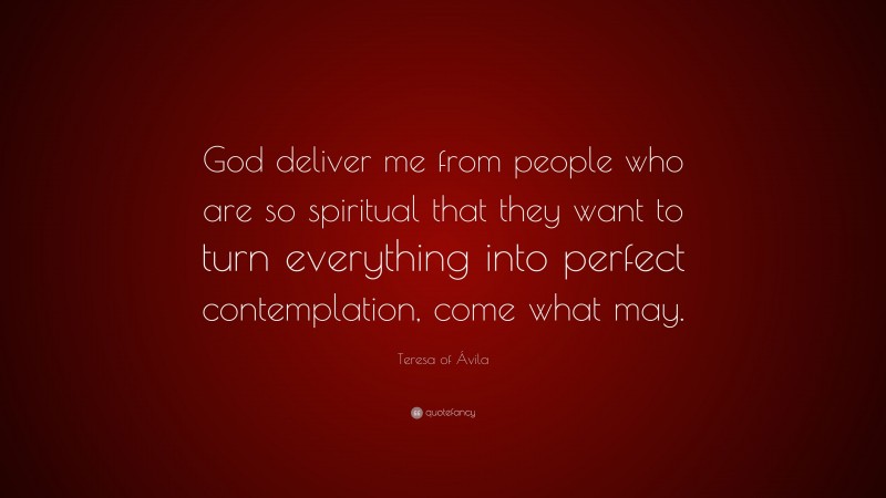 Teresa of Ávila Quote: “God deliver me from people who are so spiritual that they want to turn everything into perfect contemplation, come what may.”