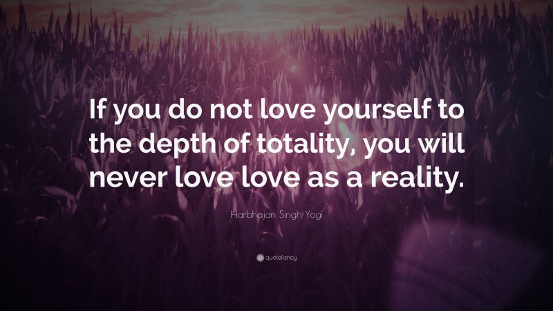 Harbhajan Singh Yogi Quote: “If you do not love yourself to the depth of totality, you will never love love as a reality.”