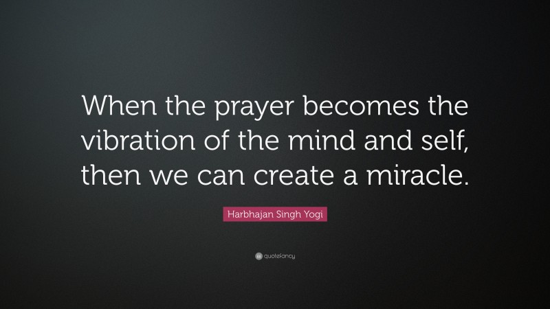 Harbhajan Singh Yogi Quote: “When the prayer becomes the vibration of the mind and self, then we can create a miracle.”
