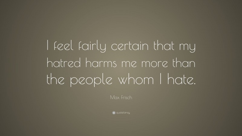 Max Frisch Quote: “I feel fairly certain that my hatred harms me more than the people whom I hate.”