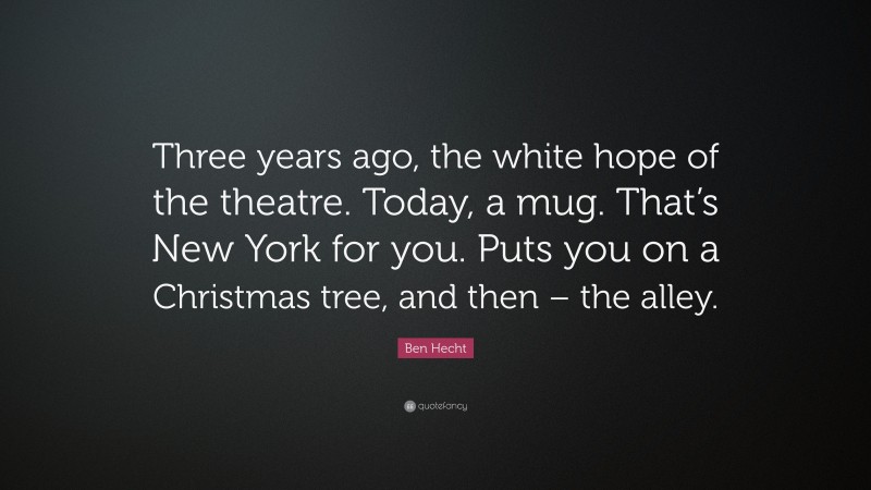 Ben Hecht Quote: “Three years ago, the white hope of the theatre. Today, a mug. That’s New York for you. Puts you on a Christmas tree, and then – the alley.”