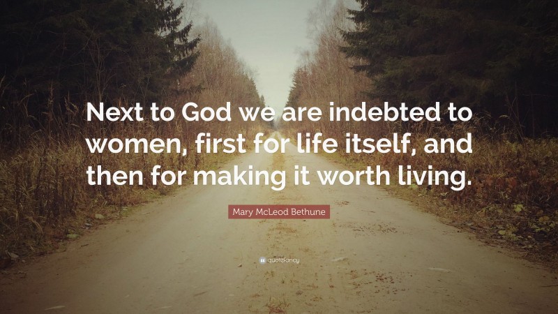 Mary McLeod Bethune Quote: “Next to God we are indebted to women, first for life itself, and then for making it worth living.”