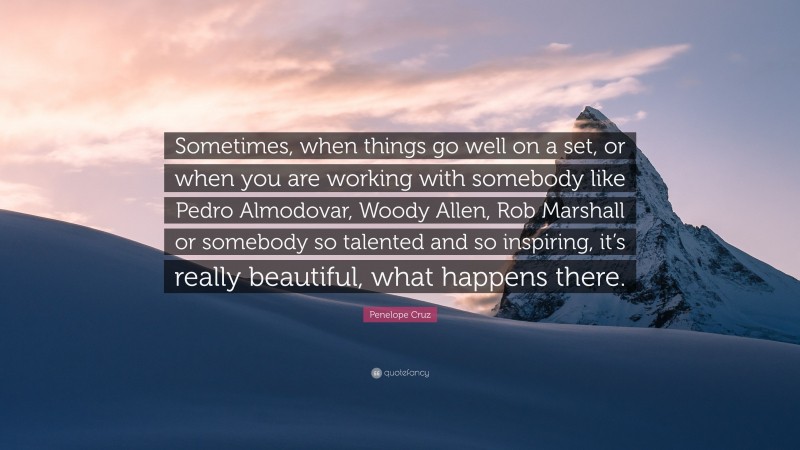 Penelope Cruz Quote: “Sometimes, when things go well on a set, or when you are working with somebody like Pedro Almodovar, Woody Allen, Rob Marshall or somebody so talented and so inspiring, it’s really beautiful, what happens there.”