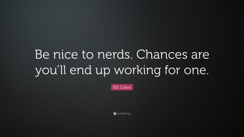 Bill Gates Quote: “Be nice to nerds. Chances are you’ll end up working for one.”