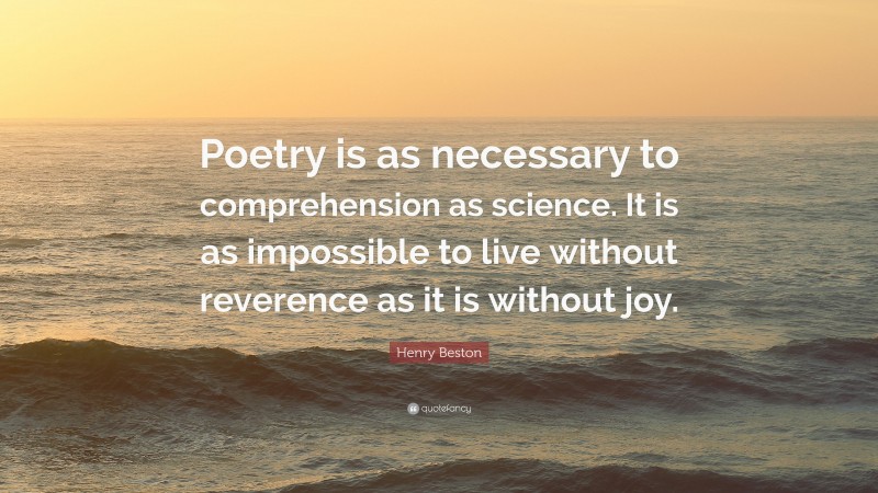 Henry Beston Quote: “Poetry is as necessary to comprehension as science. It is as impossible to live without reverence as it is without joy.”