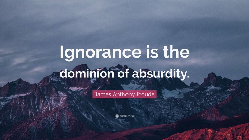 James Anthony Froude Quote: “Ignorance is the dominion of absurdity.”