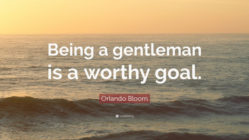 Orlando Bloom Quote: “Being a gentleman is a worthy goal.”