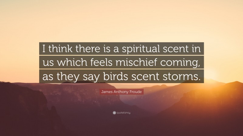 James Anthony Froude Quote: “I think there is a spiritual scent in us which feels mischief coming, as they say birds scent storms.”