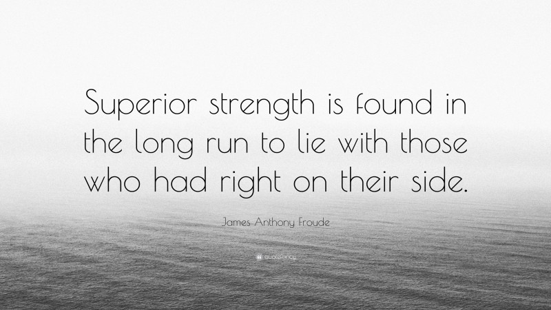 James Anthony Froude Quote: “Superior strength is found in the long run to lie with those who had right on their side.”