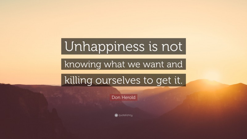Don Herold Quote: “Unhappiness is not knowing what we want and killing ourselves to get it.”