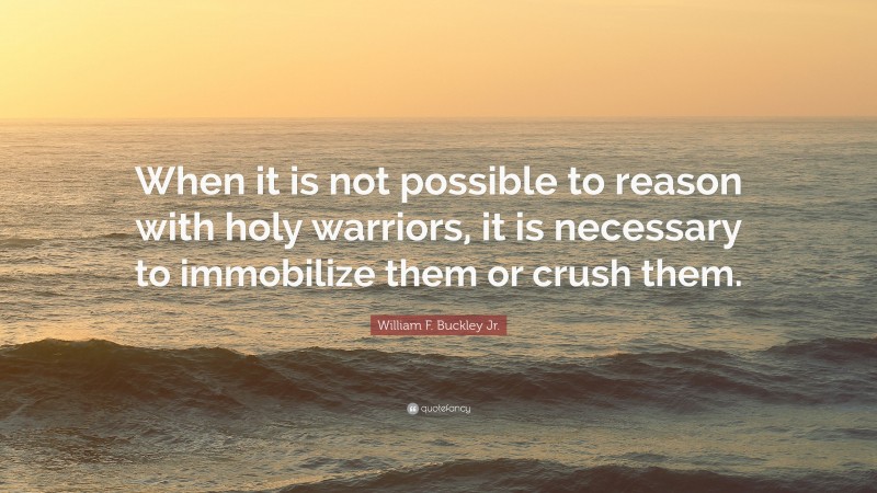 William F. Buckley Jr. Quote: “When it is not possible to reason with holy warriors, it is necessary to immobilize them or crush them.”
