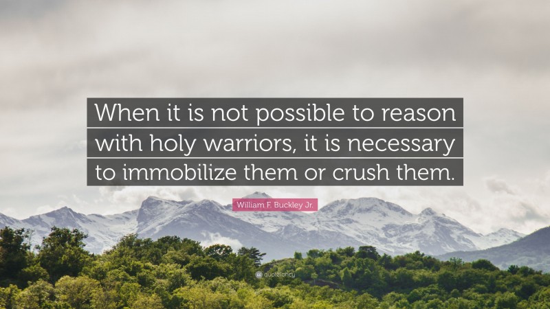 William F. Buckley Jr. Quote: “When it is not possible to reason with holy warriors, it is necessary to immobilize them or crush them.”