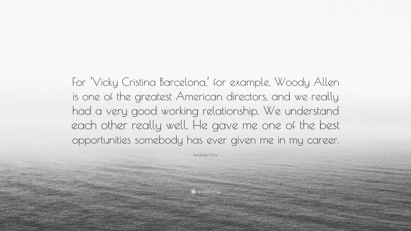 Penelope Cruz Quote: “For ‘Vicky Cristina Barcelona,’ for example, Woody Allen is one of the greatest American directors, and we really had a very good working relationship. We understand each other really well. He gave me one of the best opportunities somebody has ever given me in my career.”