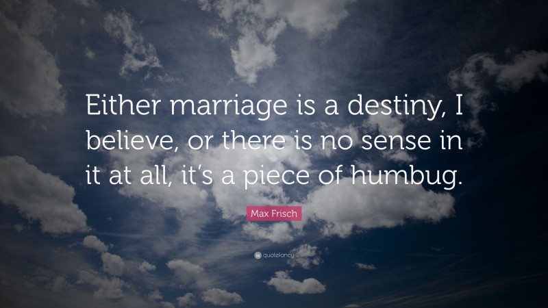 Max Frisch Quote: “Either marriage is a destiny, I believe, or there is no sense in it at all, it’s a piece of humbug.”